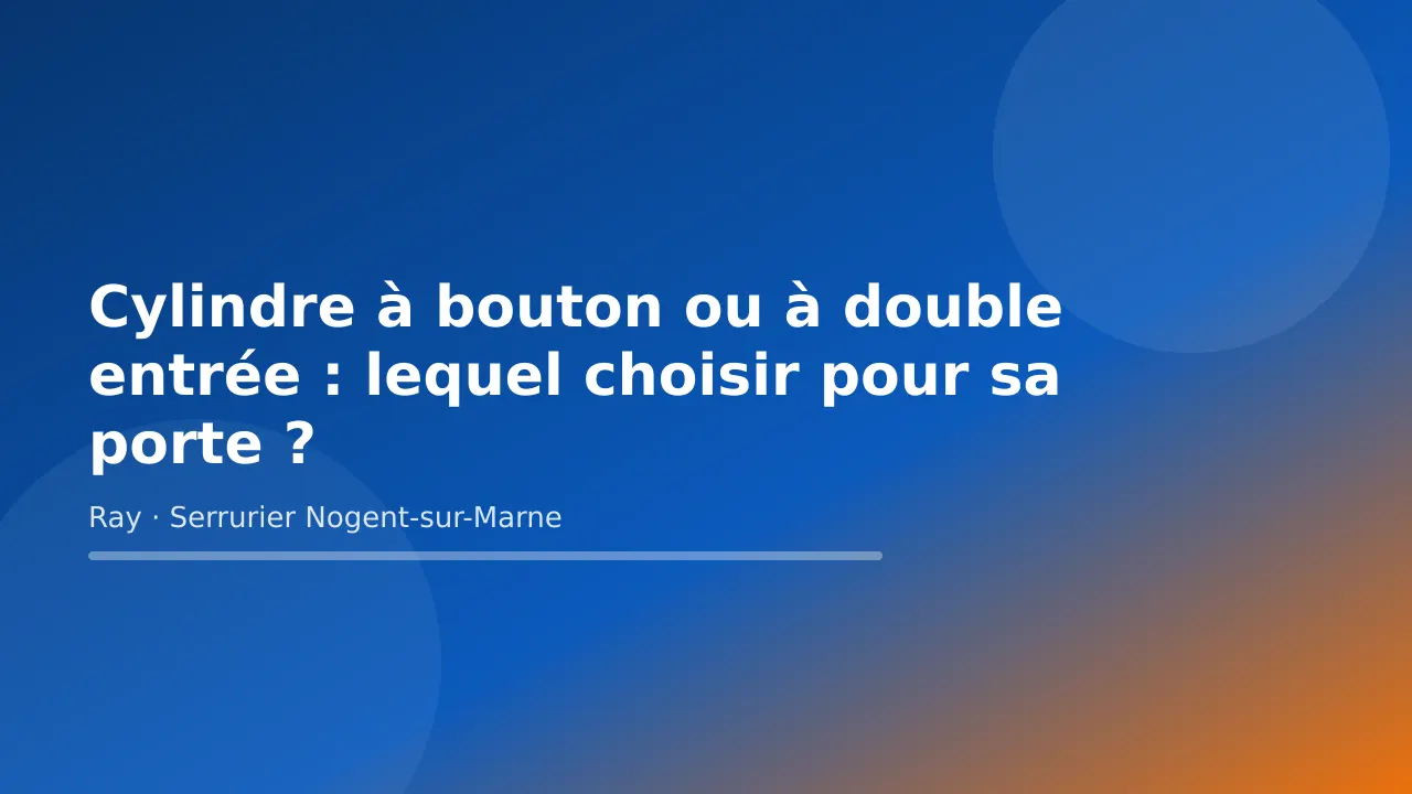 Visuel de couverture « Cylindre à bouton ou à double entrée : lequel choisir pour sa porte ? » – conseils de Ray, serrurier à Nogent-sur-Marne