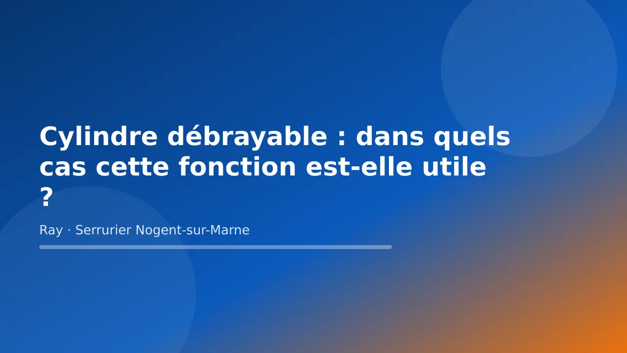 Visuel de couverture « Cylindre débrayable : dans quels cas cette fonction est-elle utile ? » – conseils de Ray, serrurier à Nogent-sur-Marne